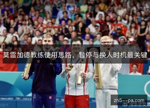 莫雷加德教练使用思路,暂停与换人时机最关键 莫雷加德教练使用思路,暂停与换人时机最关键