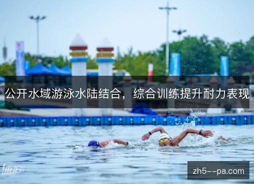 公开水域游泳水陆结合,综合训练提升耐力表现 公开水域游泳水陆结合,综合训练提升耐力表现