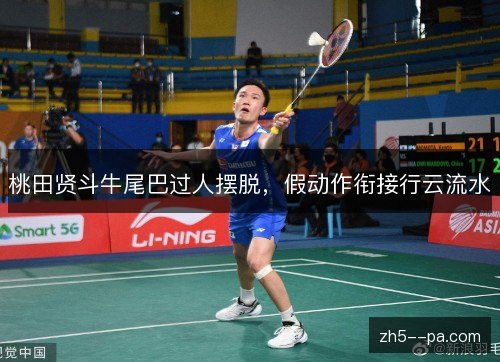 桃田贤斗牛尾巴过人摆脱,假动作衔接行云流水 桃田贤斗牛尾巴过人摆脱,假动作衔接行云流水