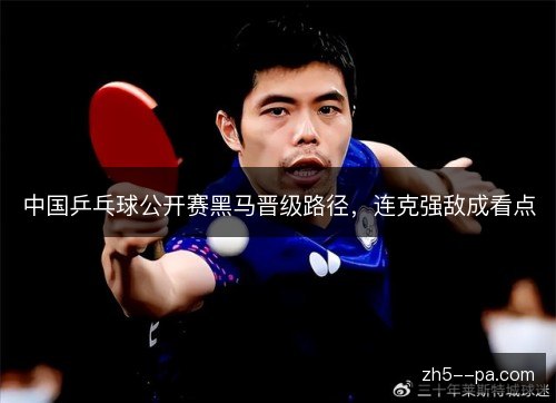 中国乒乓球公开赛黑马晋级路径，连克强敌成看点