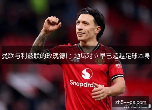 曼联与利兹联的玫瑰德比 地域对立早已超越足球本身 曼联与利兹联的玫瑰德比 地域对立早已超越足球本身